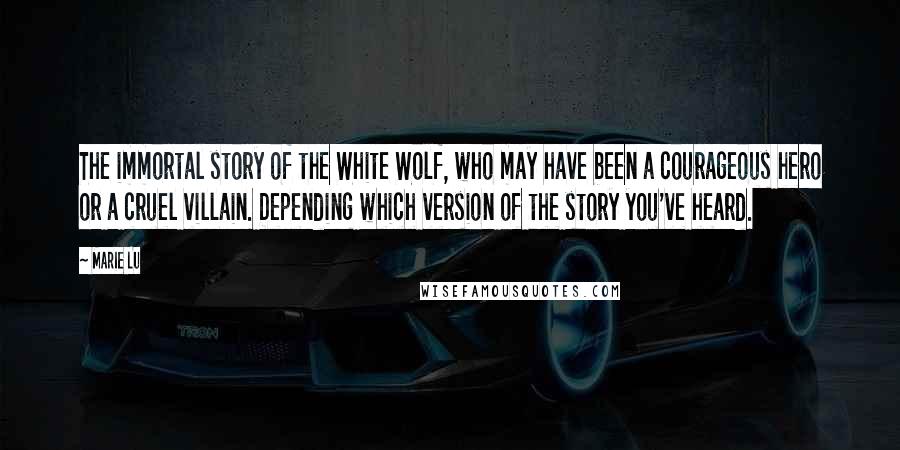 Marie Lu Quotes: The immortal story of the White Wolf, who may have been a courageous hero or a cruel villain. Depending which version of the story you've heard.