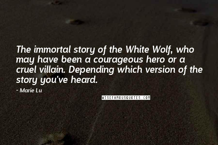 Marie Lu Quotes: The immortal story of the White Wolf, who may have been a courageous hero or a cruel villain. Depending which version of the story you've heard.