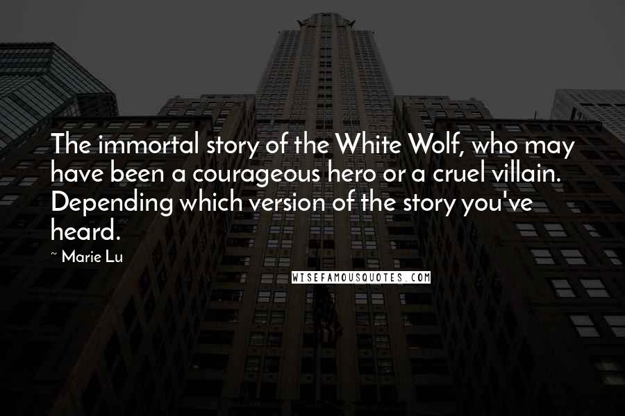 Marie Lu Quotes: The immortal story of the White Wolf, who may have been a courageous hero or a cruel villain. Depending which version of the story you've heard.