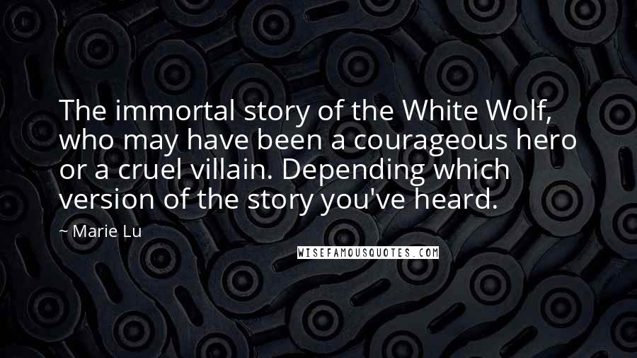 Marie Lu Quotes: The immortal story of the White Wolf, who may have been a courageous hero or a cruel villain. Depending which version of the story you've heard.