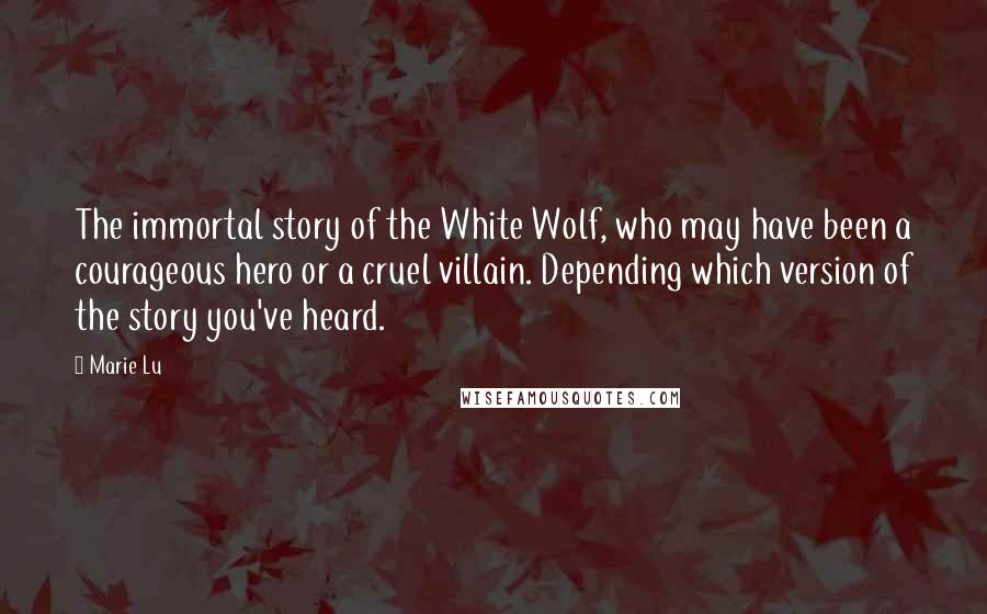 Marie Lu Quotes: The immortal story of the White Wolf, who may have been a courageous hero or a cruel villain. Depending which version of the story you've heard.