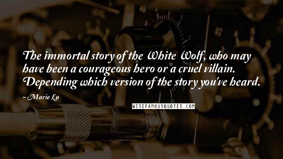 Marie Lu Quotes: The immortal story of the White Wolf, who may have been a courageous hero or a cruel villain. Depending which version of the story you've heard.