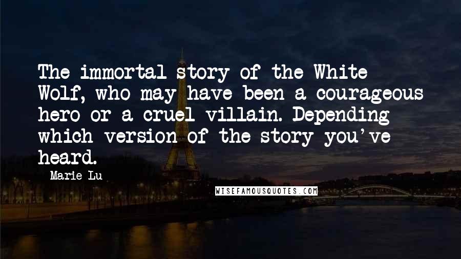 Marie Lu Quotes: The immortal story of the White Wolf, who may have been a courageous hero or a cruel villain. Depending which version of the story you've heard.