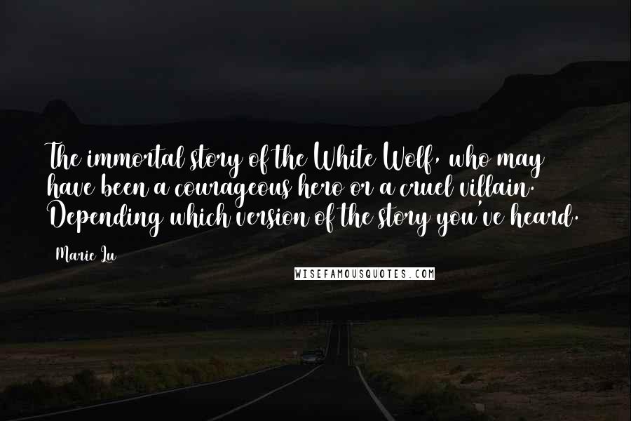 Marie Lu Quotes: The immortal story of the White Wolf, who may have been a courageous hero or a cruel villain. Depending which version of the story you've heard.