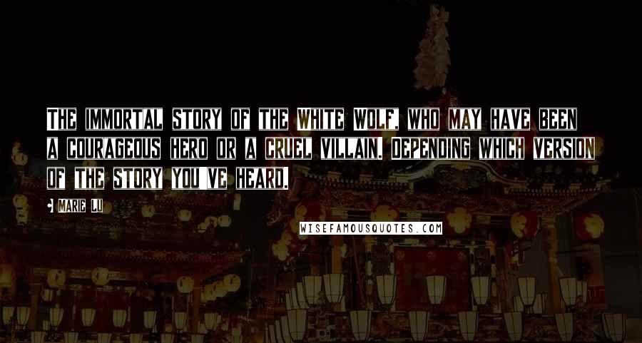 Marie Lu Quotes: The immortal story of the White Wolf, who may have been a courageous hero or a cruel villain. Depending which version of the story you've heard.