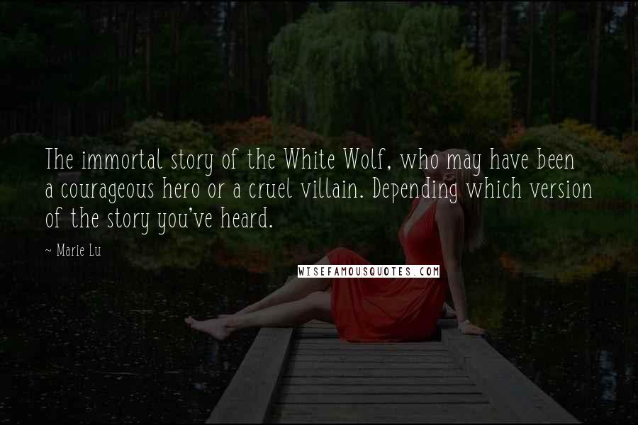 Marie Lu Quotes: The immortal story of the White Wolf, who may have been a courageous hero or a cruel villain. Depending which version of the story you've heard.