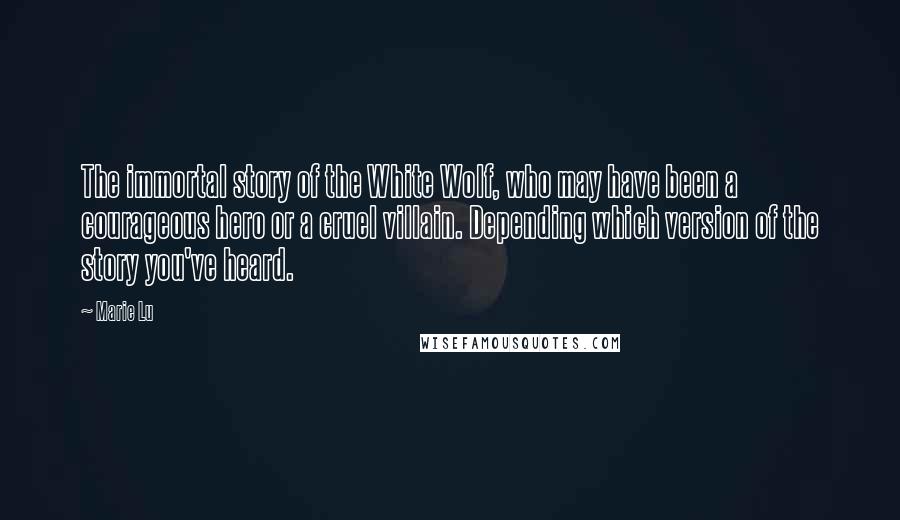 Marie Lu Quotes: The immortal story of the White Wolf, who may have been a courageous hero or a cruel villain. Depending which version of the story you've heard.