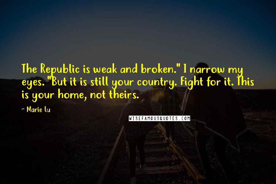 Marie Lu Quotes: The Republic is weak and broken." I narrow my eyes. "But it is still your country. Fight for it. This is your home, not theirs.