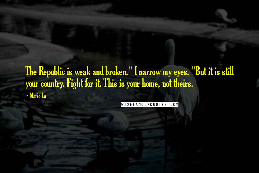 Marie Lu Quotes: The Republic is weak and broken." I narrow my eyes. "But it is still your country. Fight for it. This is your home, not theirs.