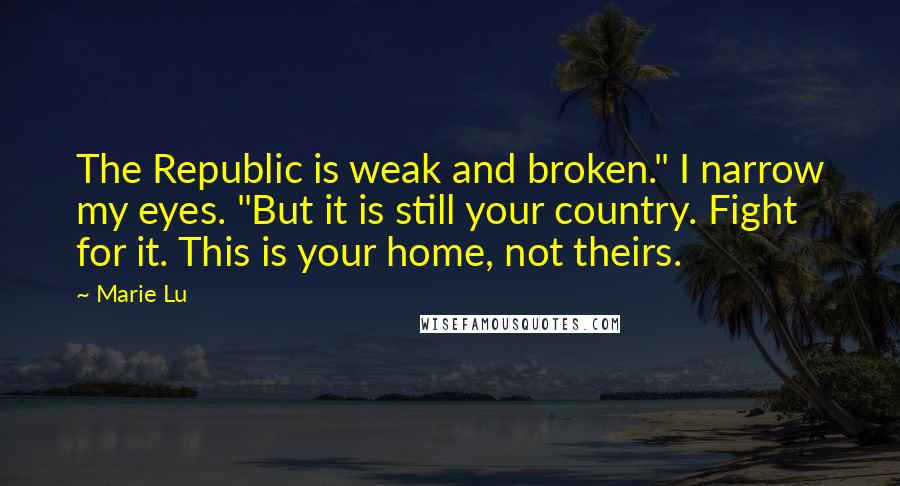 Marie Lu Quotes: The Republic is weak and broken." I narrow my eyes. "But it is still your country. Fight for it. This is your home, not theirs.