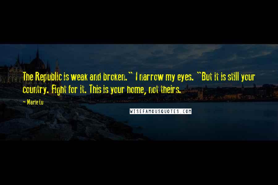 Marie Lu Quotes: The Republic is weak and broken." I narrow my eyes. "But it is still your country. Fight for it. This is your home, not theirs.