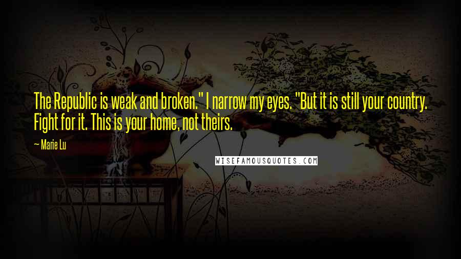 Marie Lu Quotes: The Republic is weak and broken." I narrow my eyes. "But it is still your country. Fight for it. This is your home, not theirs.