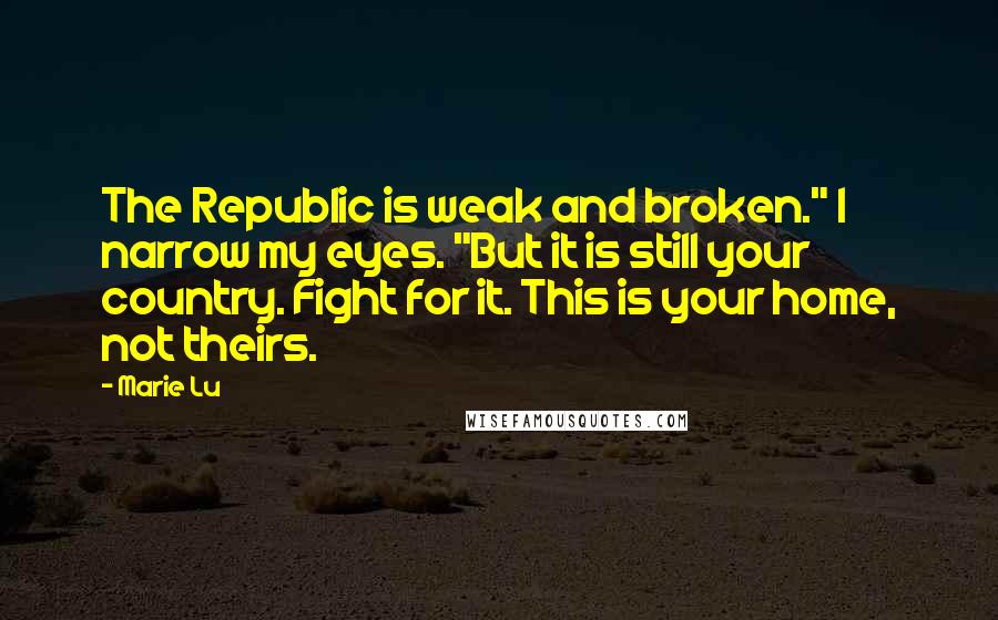 Marie Lu Quotes: The Republic is weak and broken." I narrow my eyes. "But it is still your country. Fight for it. This is your home, not theirs.