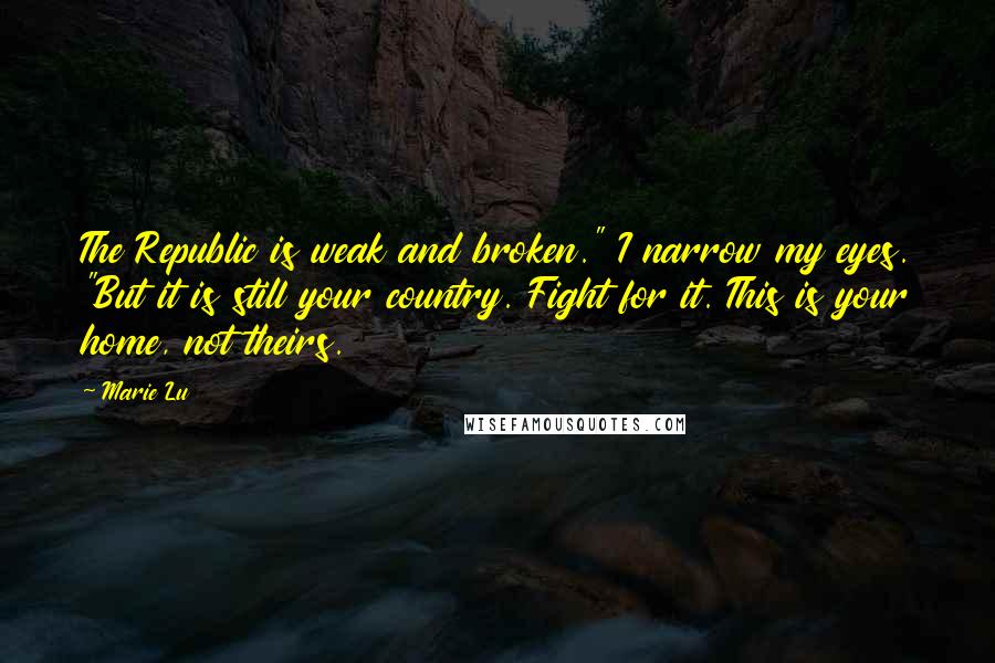 Marie Lu Quotes: The Republic is weak and broken." I narrow my eyes. "But it is still your country. Fight for it. This is your home, not theirs.