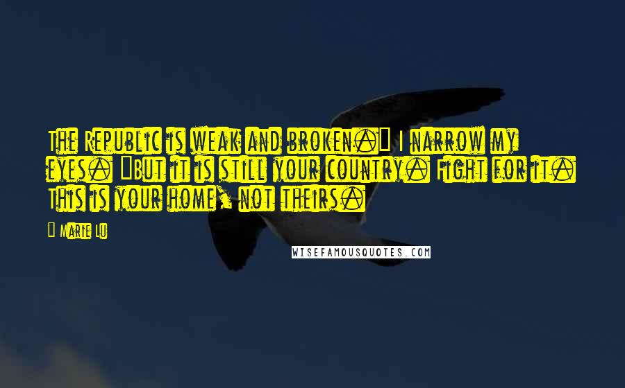 Marie Lu Quotes: The Republic is weak and broken." I narrow my eyes. "But it is still your country. Fight for it. This is your home, not theirs.