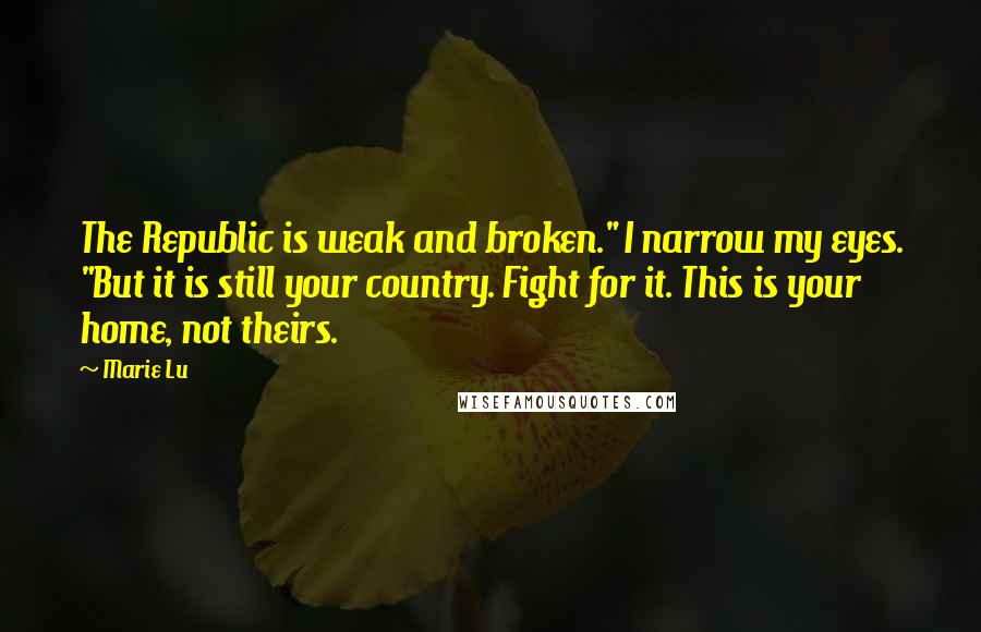 Marie Lu Quotes: The Republic is weak and broken." I narrow my eyes. "But it is still your country. Fight for it. This is your home, not theirs.