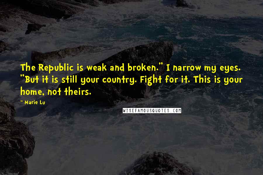 Marie Lu Quotes: The Republic is weak and broken." I narrow my eyes. "But it is still your country. Fight for it. This is your home, not theirs.