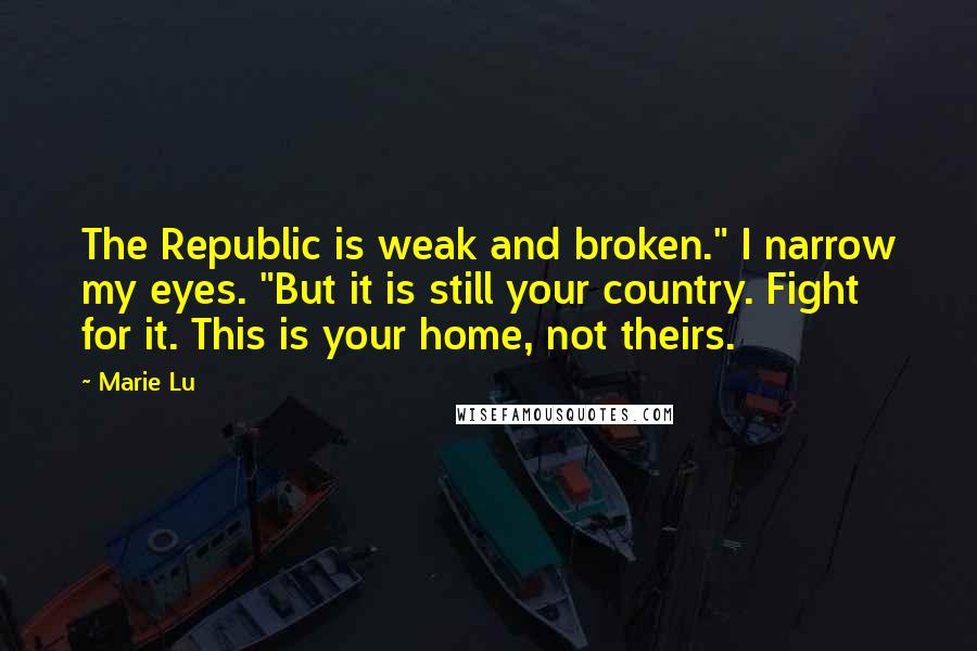 Marie Lu Quotes: The Republic is weak and broken." I narrow my eyes. "But it is still your country. Fight for it. This is your home, not theirs.