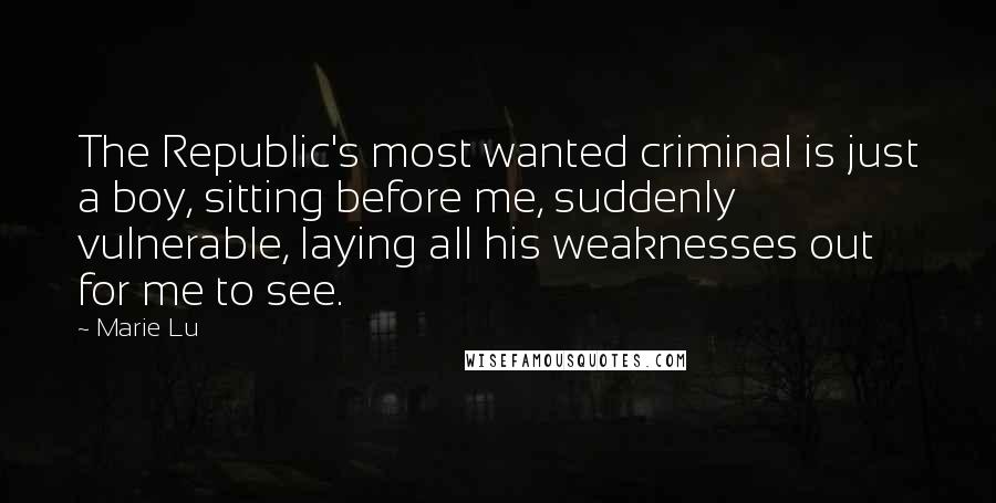 Marie Lu Quotes: The Republic's most wanted criminal is just a boy, sitting before me, suddenly vulnerable, laying all his weaknesses out for me to see.