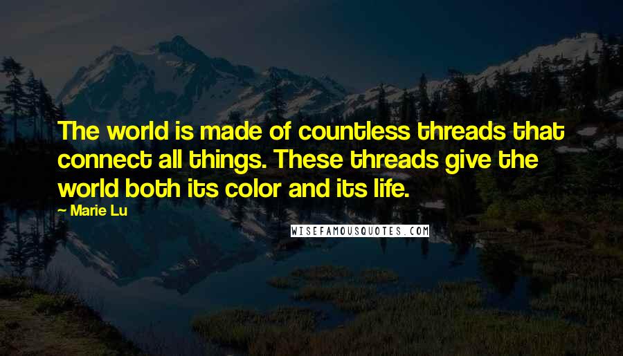 Marie Lu Quotes: The world is made of countless threads that connect all things. These threads give the world both its color and its life.