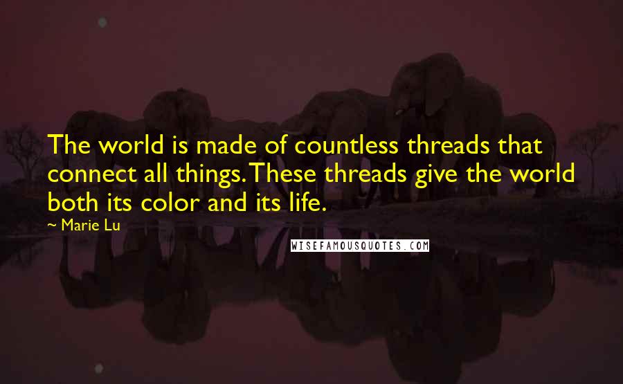 Marie Lu Quotes: The world is made of countless threads that connect all things. These threads give the world both its color and its life.