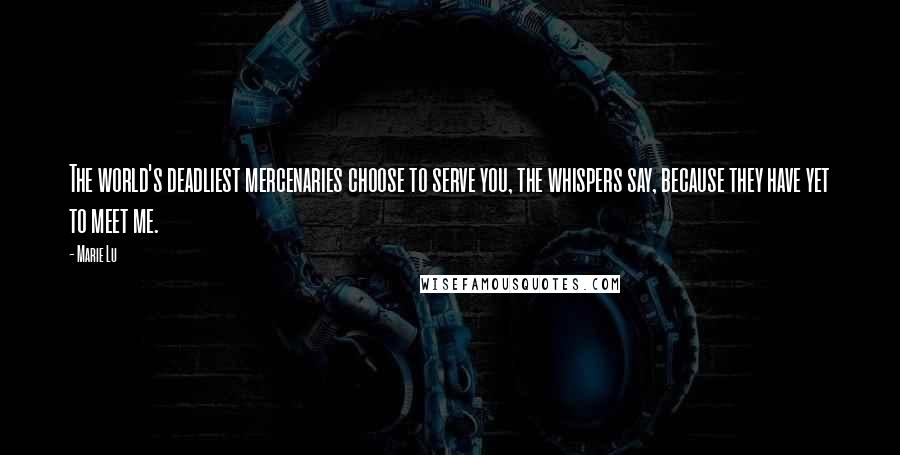 Marie Lu Quotes: The world's deadliest mercenaries choose to serve you, the whispers say, because they have yet to meet me.
