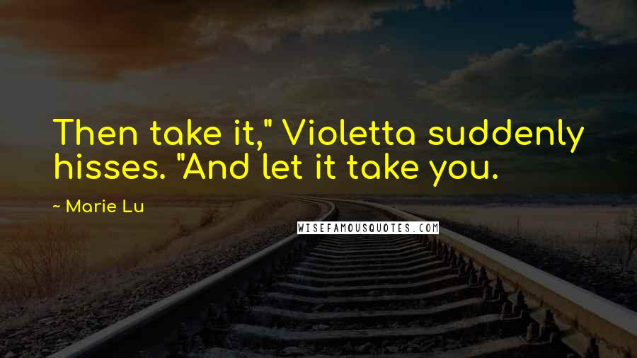 Marie Lu Quotes: Then take it," Violetta suddenly hisses. "And let it take you.