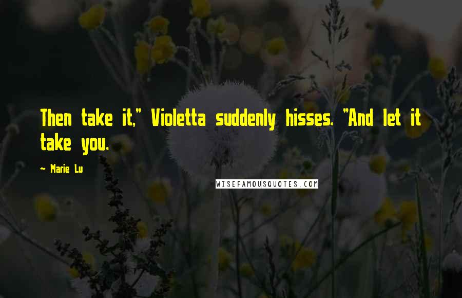 Marie Lu Quotes: Then take it," Violetta suddenly hisses. "And let it take you.
