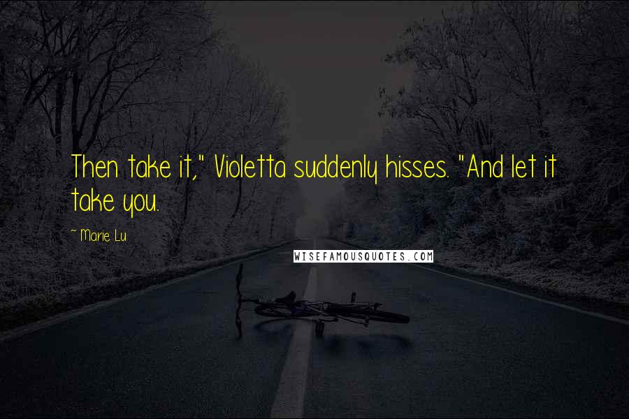 Marie Lu Quotes: Then take it," Violetta suddenly hisses. "And let it take you.