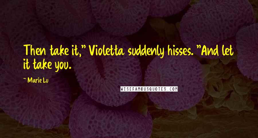 Marie Lu Quotes: Then take it," Violetta suddenly hisses. "And let it take you.