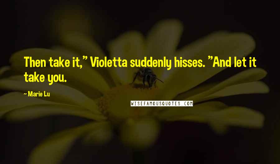 Marie Lu Quotes: Then take it," Violetta suddenly hisses. "And let it take you.