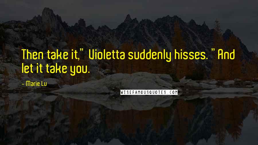 Marie Lu Quotes: Then take it," Violetta suddenly hisses. "And let it take you.