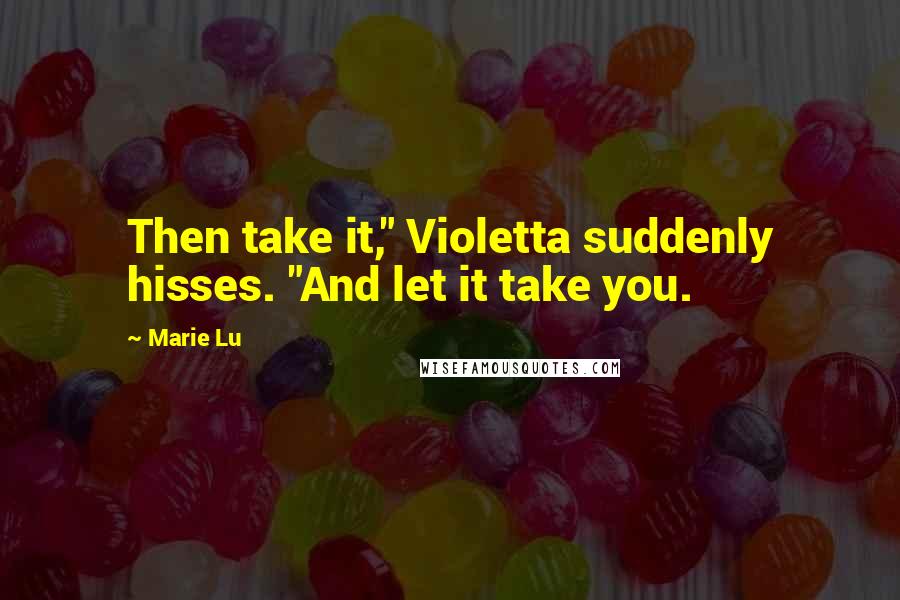 Marie Lu Quotes: Then take it," Violetta suddenly hisses. "And let it take you.