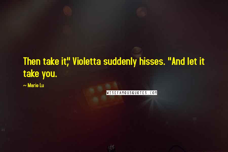 Marie Lu Quotes: Then take it," Violetta suddenly hisses. "And let it take you.