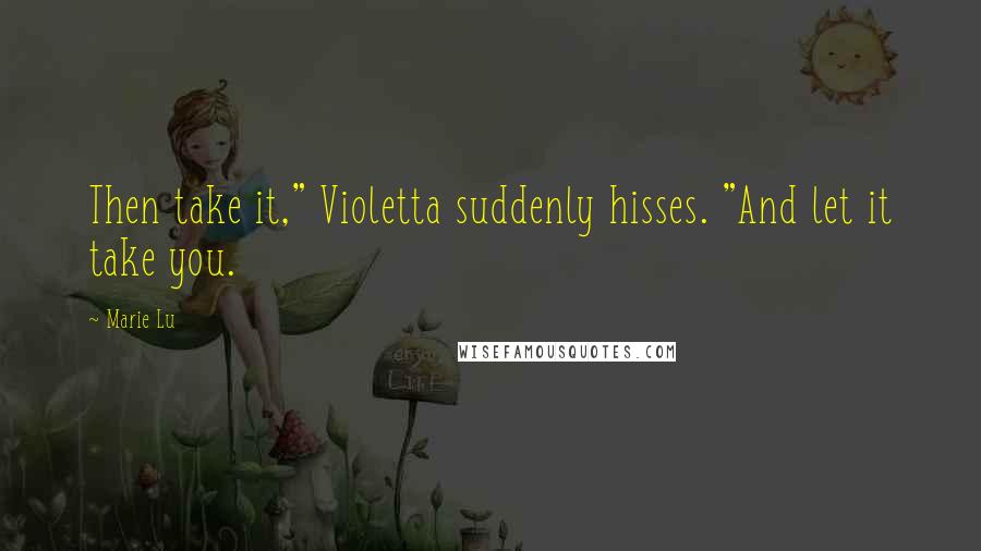 Marie Lu Quotes: Then take it," Violetta suddenly hisses. "And let it take you.