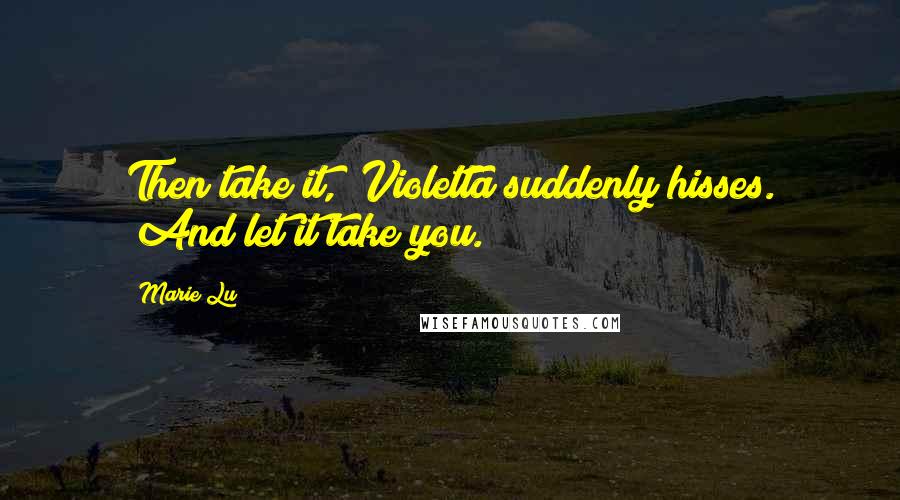 Marie Lu Quotes: Then take it," Violetta suddenly hisses. "And let it take you.