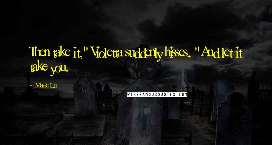 Marie Lu Quotes: Then take it," Violetta suddenly hisses. "And let it take you.