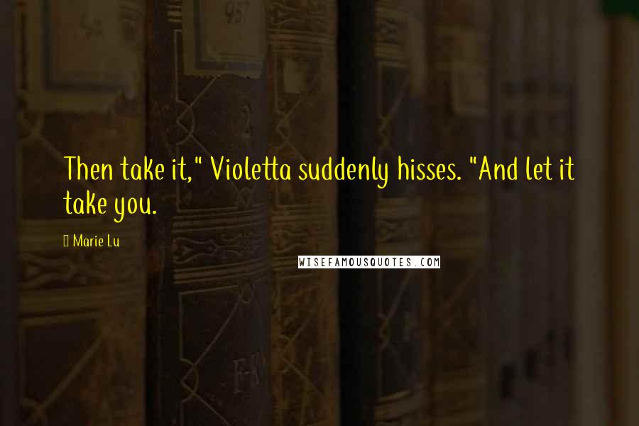 Marie Lu Quotes: Then take it," Violetta suddenly hisses. "And let it take you.