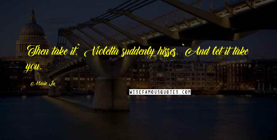 Marie Lu Quotes: Then take it," Violetta suddenly hisses. "And let it take you.