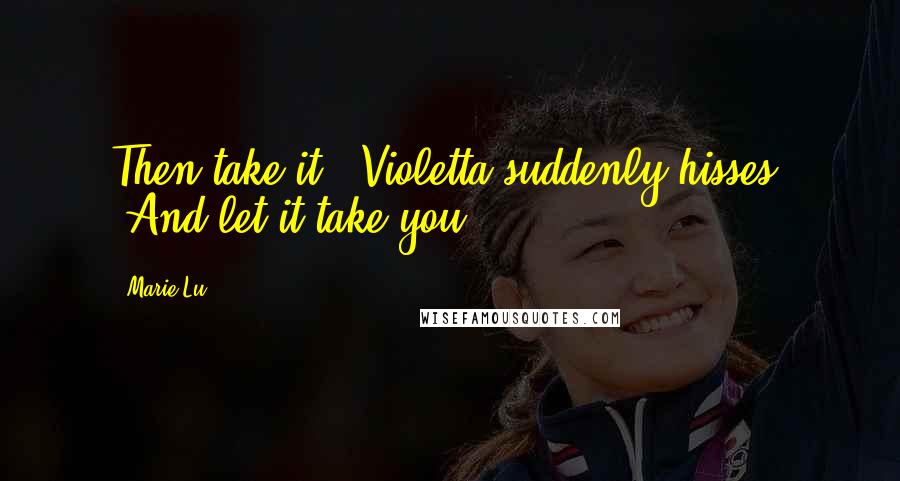 Marie Lu Quotes: Then take it," Violetta suddenly hisses. "And let it take you.