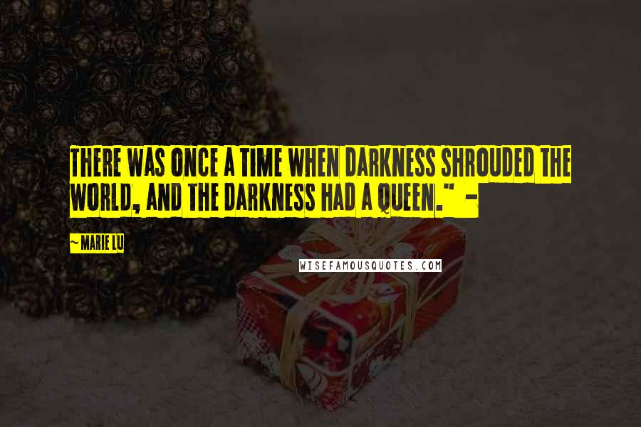 Marie Lu Quotes: There was once a time when darkness shrouded the world, and the darkness had a queen." -