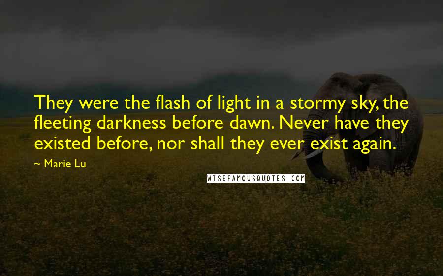 Marie Lu Quotes: They were the flash of light in a stormy sky, the fleeting darkness before dawn. Never have they existed before, nor shall they ever exist again.