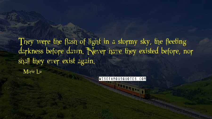 Marie Lu Quotes: They were the flash of light in a stormy sky, the fleeting darkness before dawn. Never have they existed before, nor shall they ever exist again.