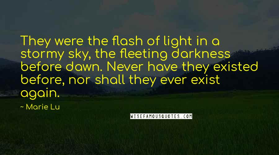 Marie Lu Quotes: They were the flash of light in a stormy sky, the fleeting darkness before dawn. Never have they existed before, nor shall they ever exist again.