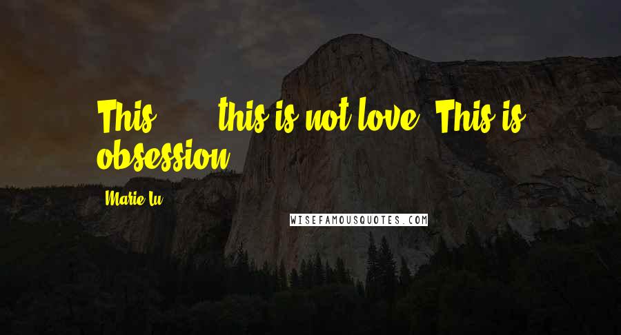 Marie Lu Quotes: This . . . this is not love. This is obsession.