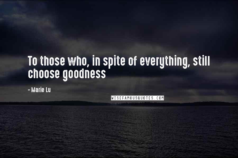 Marie Lu Quotes: To those who, in spite of everything, still choose goodness