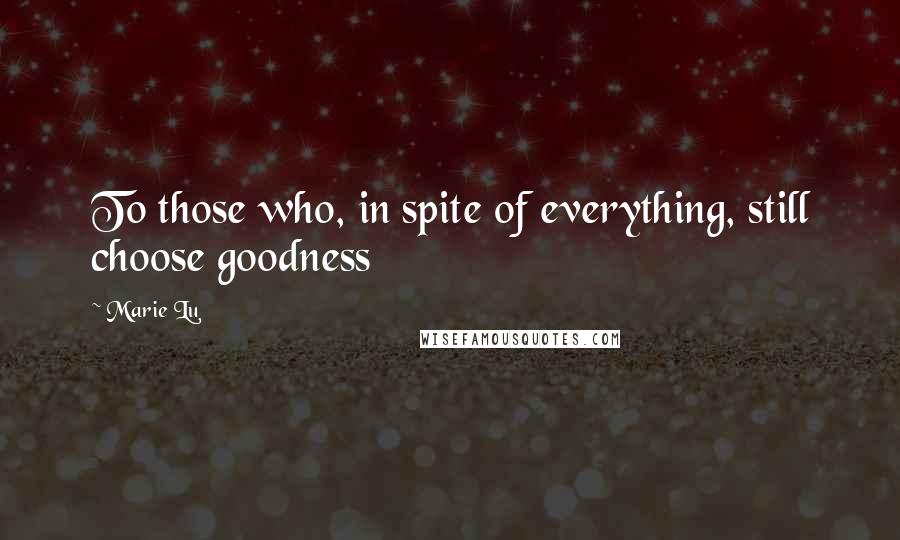 Marie Lu Quotes: To those who, in spite of everything, still choose goodness