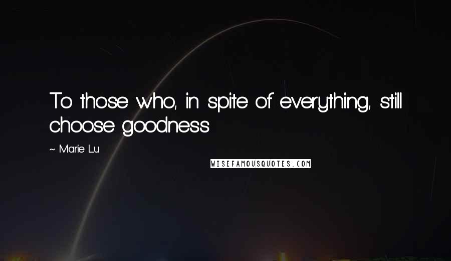 Marie Lu Quotes: To those who, in spite of everything, still choose goodness