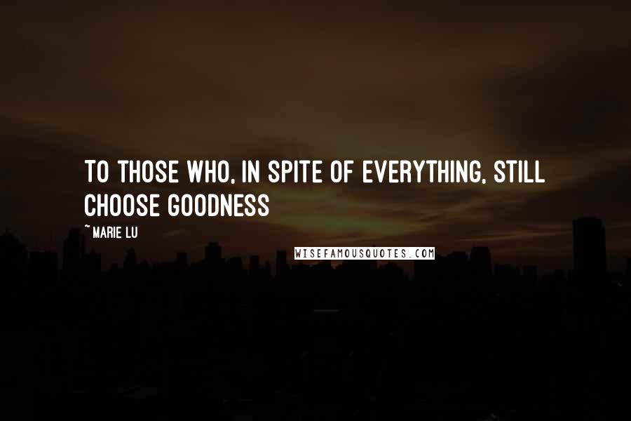Marie Lu Quotes: To those who, in spite of everything, still choose goodness