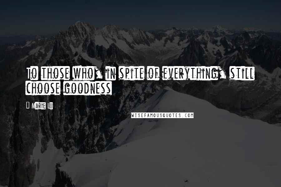 Marie Lu Quotes: To those who, in spite of everything, still choose goodness